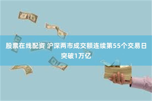 股票在线配资 沪深两市成交额连续第55个交易日突破1万亿