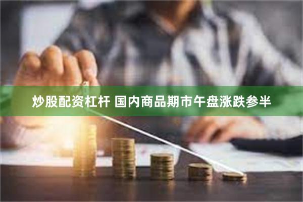 炒股配资杠杆 国内商品期市午盘涨跌参半