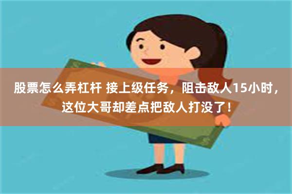 股票怎么弄杠杆 接上级任务，阻击敌人15小时，这位大哥却差点把敌人打没了！