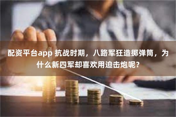 配资平台app 抗战时期，八路军狂造掷弹筒，为什么新四军却喜欢用迫击炮呢？