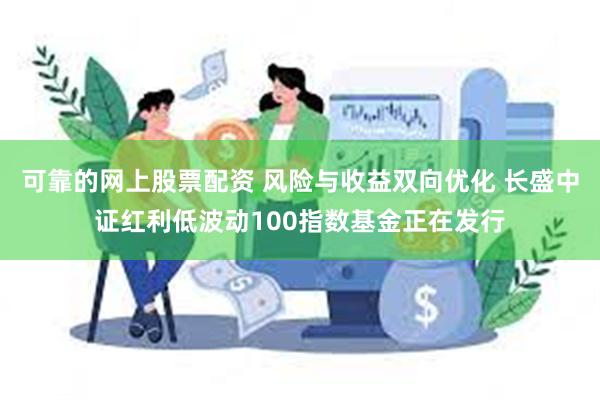 可靠的网上股票配资 风险与收益双向优化 长盛中证红利低波动100指数基金正在发行