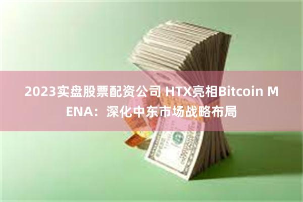 2023实盘股票配资公司 HTX亮相Bitcoin MENA：深化中东市场战略布局