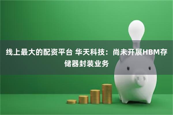 线上最大的配资平台 华天科技：尚未开展HBM存储器封装业务