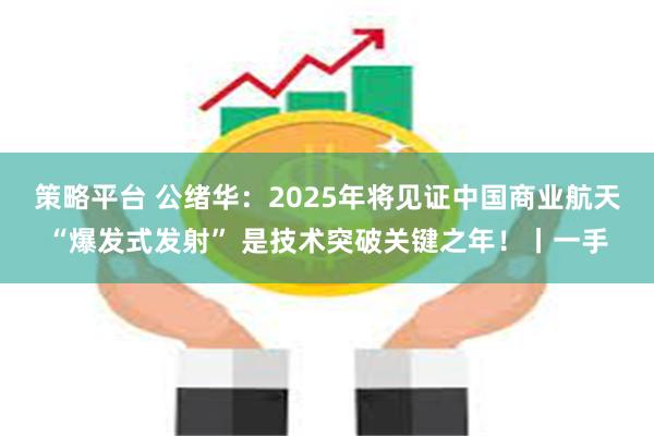 策略平台 公绪华：2025年将见证中国商业航天“爆发式发射” 是技术突破关键之年！丨一手