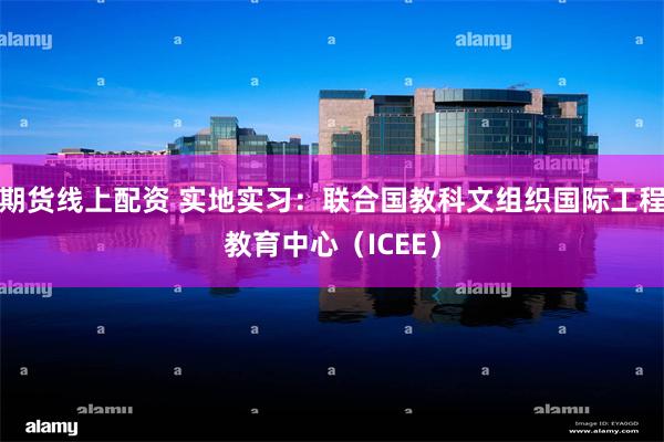 期货线上配资 实地实习：联合国教科文组织国际工程教育中心（ICEE）