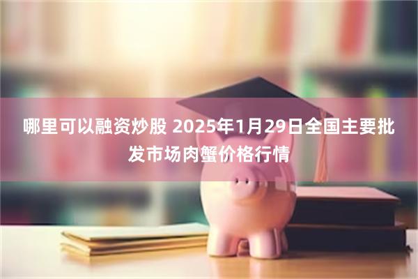 哪里可以融资炒股 2025年1月29日全国主要批发市场肉蟹价格行情