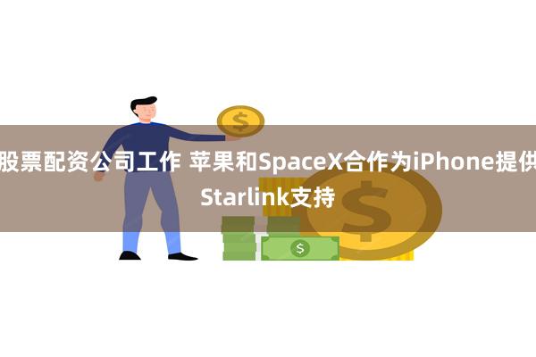 股票配资公司工作 苹果和SpaceX合作为iPhone提供Starlink支持