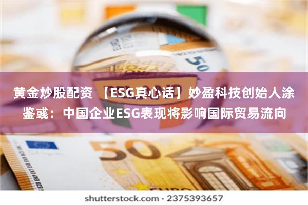 黄金炒股配资 【ESG真心话】妙盈科技创始人涂鉴彧：中国企业ESG表现将影响国际贸易流向