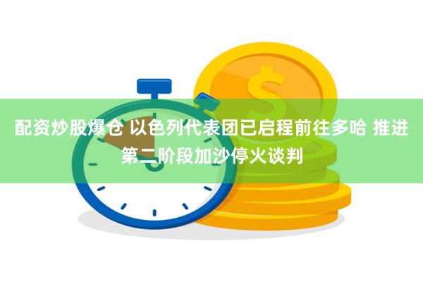 配资炒股爆仓 以色列代表团已启程前往多哈 推进第二阶段加沙停火谈判