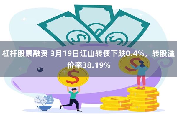 杠杆股票融资 3月19日江山转债下跌0.4%，转股溢价率38.19%