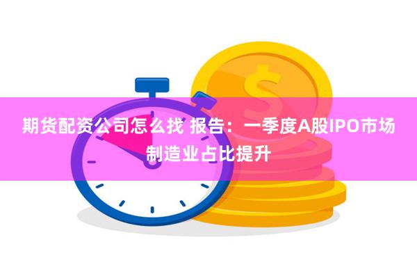 期货配资公司怎么找 报告：一季度A股IPO市场制造业占比提升