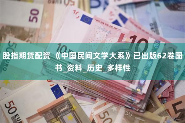 股指期货配资 《中国民间文学大系》已出版62卷图书_资料_历史_多样性